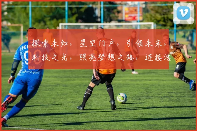 探索未知，星空门户，引领未来，科技之光，照亮梦想之路，连接浩瀚宇宙。