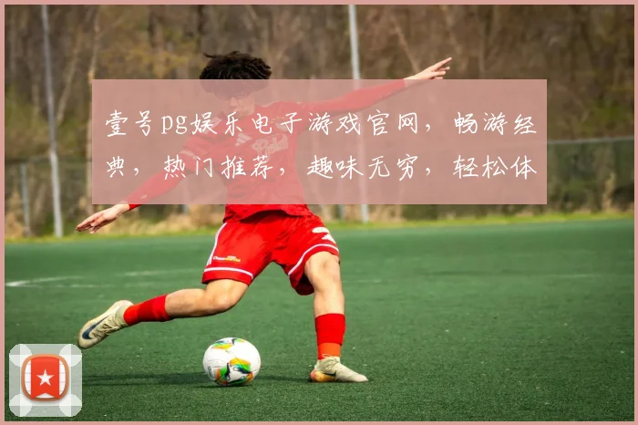 壹号pg娱乐电子游戏官网，畅游经典，热门推荐，趣味无穷，轻松体验