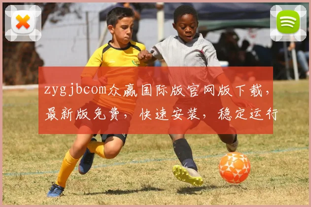 zygjbcom众赢国际版官网版下载，最新版免费，快速安装，稳定运行，体验三重惊喜，不容错过