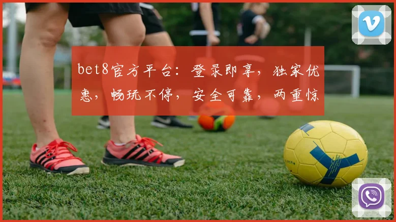 bet8官方平台：登录即享，独家优惠，畅玩不停，安全可靠，两重惊喜，等你来体验