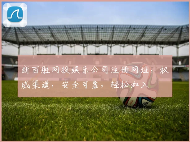 新百胜网投娱乐公司注册网址，权威渠道，安全可靠，轻松加入