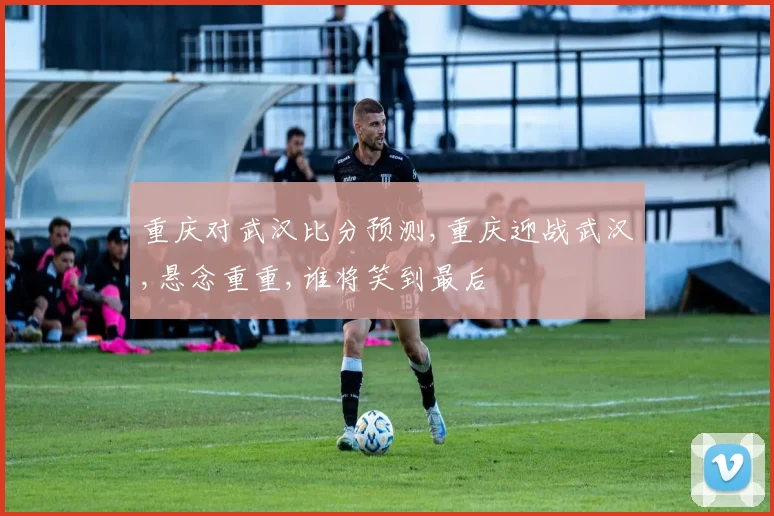 重庆对武汉比分预测,重庆迎战武汉,悬念重重,谁将笑到最后