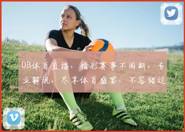 OB体育直播，精彩赛事不间断，专业解说，尽享体育盛宴，不容错过