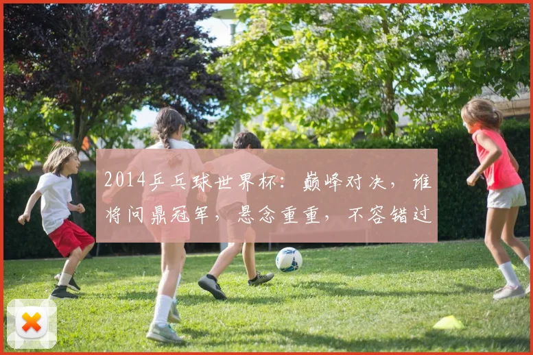 2014乒乓球世界杯：巅峰对决，谁将问鼎冠军，悬念重重，不容错过