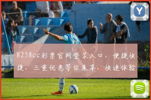 8258cc彩票官网登录入口，便捷快捷，三重优惠等你来享，快速体验