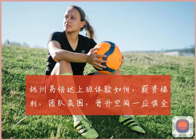 杭州易倍达上班体验如何，薪资福利，团队氛围，晋升空间一应俱全，值得一试