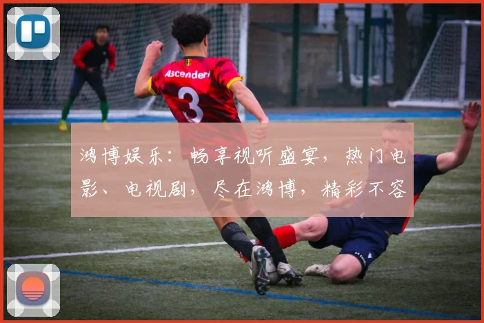 鸿博娱乐：畅享视听盛宴，热门电影、电视剧，尽在鸿博，精彩不容错过，快来加入我们