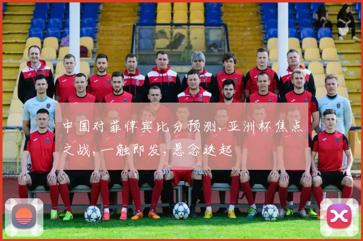中国对菲律宾比分预测,亚洲杯焦点之战,一触即发,悬念迭起