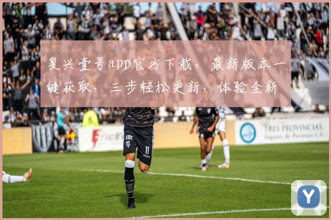 复兴壹号app官方下载，最新版本一键获取，三步轻松更新，体验全新功能，不容错过
