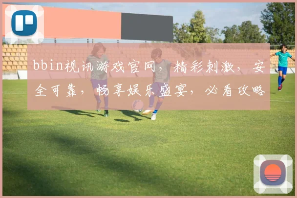 bbin视讯游戏官网，精彩刺激，安全可靠，畅享娱乐盛宴，必看攻略