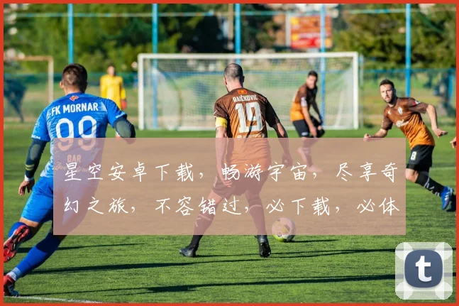 星空安卓下载，畅游宇宙，尽享奇幻之旅，不容错过，必下载，必体验