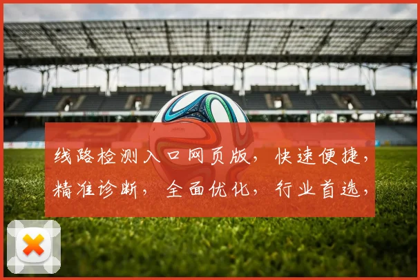 线路检测入口网页版，快速便捷，精准诊断，全面优化，行业首选，不容错过，体验极致。