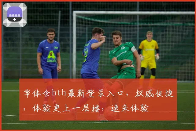 华体会hth最新登录入口，权威快捷，体验更上一层楼，速来体验