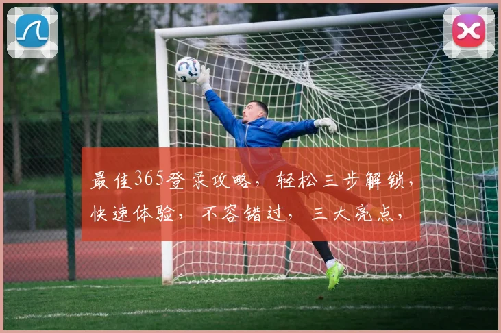 最佳365登录攻略，轻松三步解锁，快速体验，不容错过，三大亮点，一网打尽