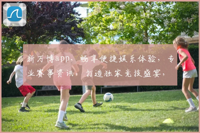 新万博app，畅享便捷娱乐体验，专业赛事资讯，打造独家竞技盛宴，不容错过