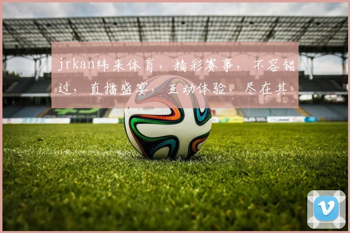 jrkan纬来体育，精彩赛事，不容错过，直播盛宴，互动体验，尽在其中，
