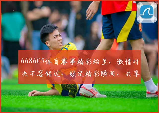 6686C5体育赛事精彩纷呈，激情对决不容错过，锁定精彩瞬间，共享运动盛宴